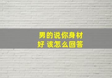 男的说你身材好 该怎么回答